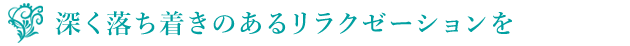 深く落ち着きのあるリラクゼーションを